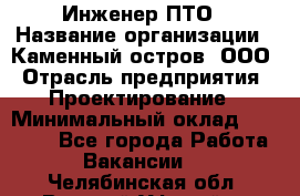 Инженер ПТО › Название организации ­ Каменный остров, ООО › Отрасль предприятия ­ Проектирование › Минимальный оклад ­ 35 000 - Все города Работа » Вакансии   . Челябинская обл.,Верхний Уфалей г.